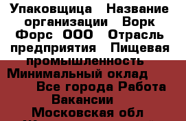 Упаковщица › Название организации ­ Ворк Форс, ООО › Отрасль предприятия ­ Пищевая промышленность › Минимальный оклад ­ 25 000 - Все города Работа » Вакансии   . Московская обл.,Железнодорожный г.